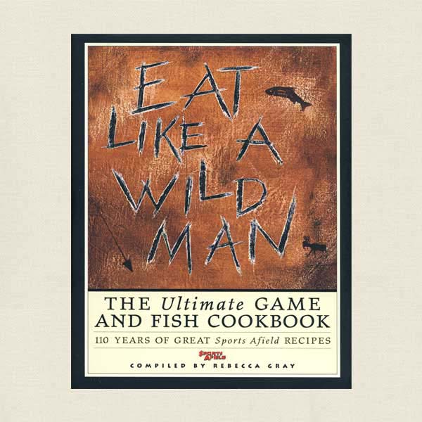 Eat Like a Wild Man Ultimate Game and Fish Cookbook